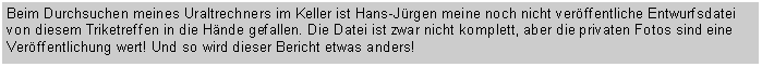 Textfeld: Beim Durchsuchen meines Uraltrechners im Keller ist Hans-Jrgen meine noch nicht verffentliche Entwurfsdatei von diesem Triketreffen in die Hnde gefallen. Die Datei ist zwar nicht komplett, aber die privaten Fotos sind eine Verffentlichung wert! Und so wird dieser Bericht etwas anders!